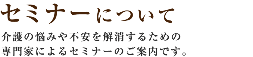 【セミナーについて】介護の悩みや不安を解消するための専門家によるセミナーのご案内です。