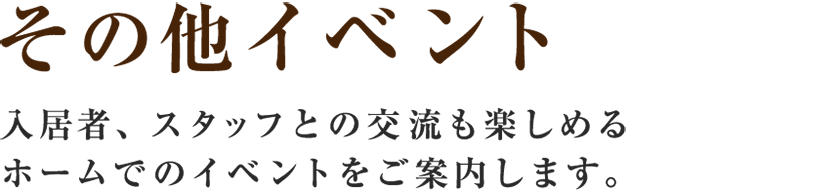 【その他イベント】入居者、スタッフとの交流も楽しめるホームでのイベントをご案内します。