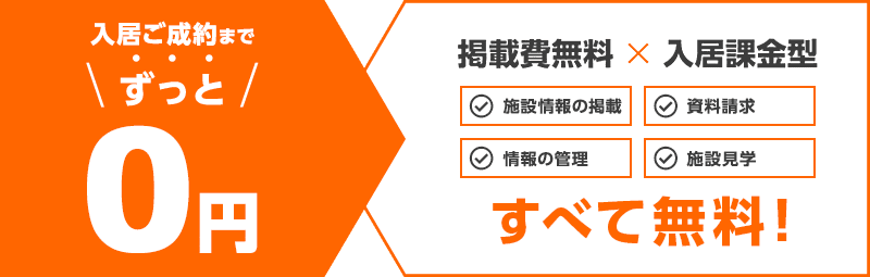 入居ご成約までずっと0円 掲載費無料×入居課金型 施設情報の掲載、資料請求、情報の管理、施設見学 すべて無料！